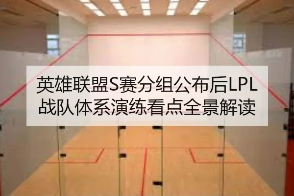 英雄联盟S赛分组公布后LPL战队体系演练看点全景解读